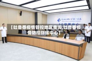 【吐鲁番疫情管控地区查询,吐鲁番疫情防控指挥中心】