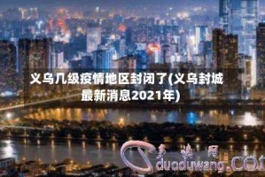 义乌几级疫情地区封闭了(义乌封城最新消息2021年)
