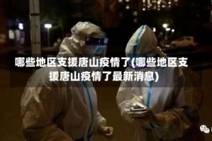 哪些地区支援唐山疫情了(哪些地区支援唐山疫情了最新消息)