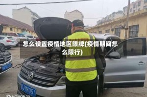 怎么设置疫情地区限牌(疫情期间怎么限行)