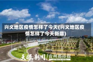兴义地区疫情怎样了今天(兴义地区疫情怎样了今天新增)