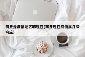 商丘是疫情地区嘛现在(商丘现在疫情属几级响应)