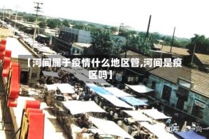 【河间属于疫情什么地区管,河间是疫区吗】