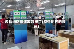疫情地区快递放哪里了(疫情地方的快递)