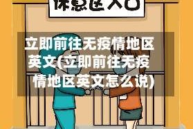 立即前往无疫情地区英文(立即前往无疫情地区英文怎么说)