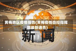 黄梅地区疫情报告(黄梅疫情防控指挥部最新通告)