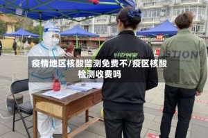 疫情地区核酸监测免费不/疫区核酸检测收费吗