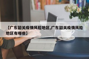 【广东韶关疫情风险地区,广东韶关疫情风险地区有哪些】