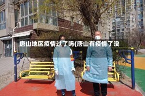 唐山地区疫情过了吗(唐山有疫情了没)