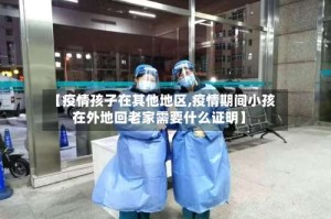 【疫情孩子在其他地区,疫情期间小孩在外地回老家需要什么证明】