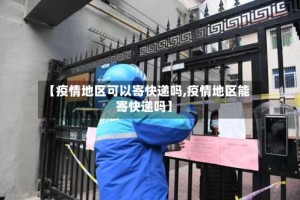 【疫情地区可以寄快递吗,疫情地区能寄快递吗】