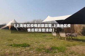 【上海地区疫情后期露营,上海地区疫情后期露营活动】