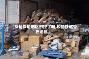 【疫情快递地区封控了吗,疫情快递管控地区】