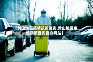 【黄山地区疫情政策查询,黄山地区疫情政策查询官方网站】