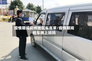 疫情期间荆州地区车年审/疫情期间检车线上班吗