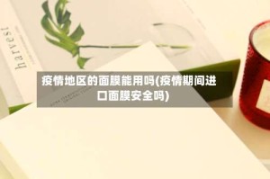 疫情地区的面膜能用吗(疫情期间进口面膜安全吗)