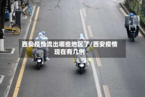 西安疫情流出哪些地区了/西安疫情现在有几例