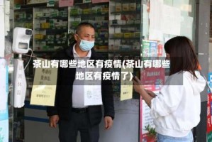 茶山有哪些地区有疫情(茶山有哪些地区有疫情了)