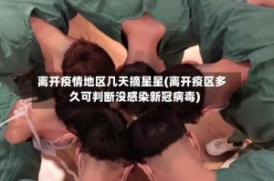 离开疫情地区几天摘星星(离开疫区多久可判断没感染新冠病毒)