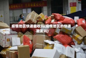 疫情地区快递能收吗(疫情地区的快递能发吗)