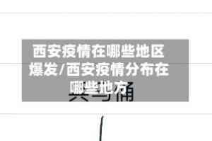 西安疫情在哪些地区爆发/西安疫情分布在哪些地方