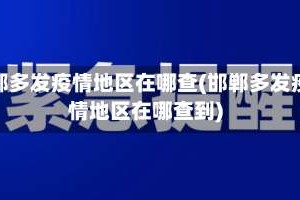 邯郸多发疫情地区在哪查(邯郸多发疫情地区在哪查到)