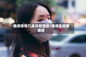 杨凌疫情几类风险地区/杨凌区疫情通报