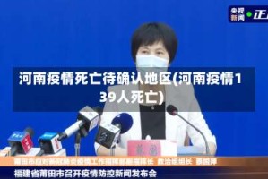 河南疫情死亡待确认地区(河南疫情139人死亡)