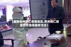 【最新贵州铜仁疫情地区,贵州铜仁新型冠状病毒最新消息】