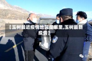 【玉树最近疫情地区是哪里,玉树最新疫情】