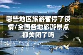 哪些地区旅游暂停了疫情/全国各地旅游景点都关闭了吗