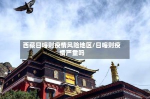 西藏日喀则疫情风险地区/日喀则疫情严重吗