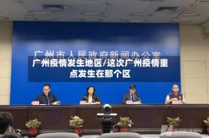 广州疫情发生地区/这次广州疫情重点发生在那个区