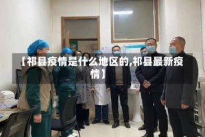 【祁县疫情是什么地区的,祁县最新疫情】