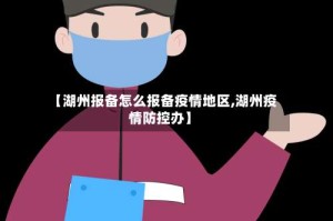 【湖州报备怎么报备疫情地区,湖州疫情防控办】