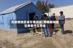 无疫情地区返甘肃政策/疫情期间回甘肃要什么手续