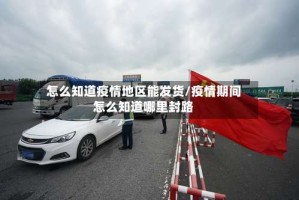怎么知道疫情地区能发货/疫情期间怎么知道哪里封路