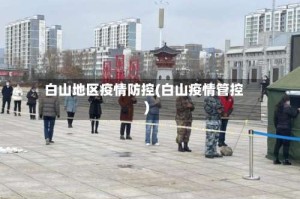 白山地区疫情防控(白山疫情管控)