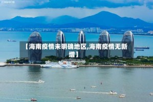 【海南疫情未明确地区,海南疫情无新增】
