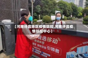 【河南许昌地区疫情防控,河南许昌疫情防控中心】