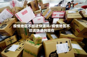 疫情地区不给送快递吗/疫情地区不给送快递吗现在