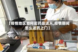 【疫情地区如何买药品送人,疫情期间怎么送药上门】