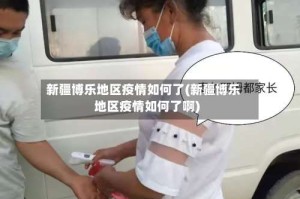新疆博乐地区疫情如何了(新疆博乐地区疫情如何了啊)