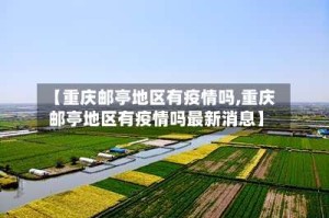 【重庆邮亭地区有疫情吗,重庆邮亭地区有疫情吗最新消息】