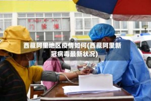 西藏阿里地区疫情如何(西藏阿里新冠病毒最新状况)