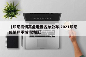 【印尼疫情高危地区名单公布,2021印尼疫情严重城市地区】