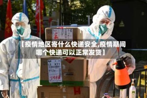 【疫情地区寄什么快递安全,疫情期间哪个快递可以正常发货】