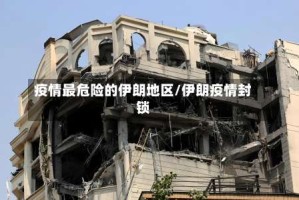 疫情最危险的伊朗地区/伊朗疫情封锁