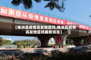 【株洲是疫情高发地区吗,株洲是疫情高发地区吗最新消息】