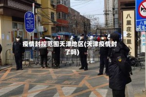 疫情封控范围天津地区(天津疫情封了吗)